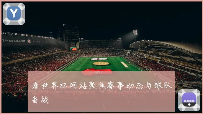 看世界杯网站聚焦赛事动态与球队备战