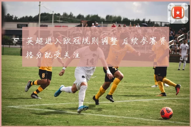 英超进入欧冠规则调整 后续参赛资格分配受关注