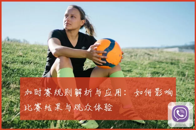 加时赛规则解析与应用：如何影响比赛结果与观众体验