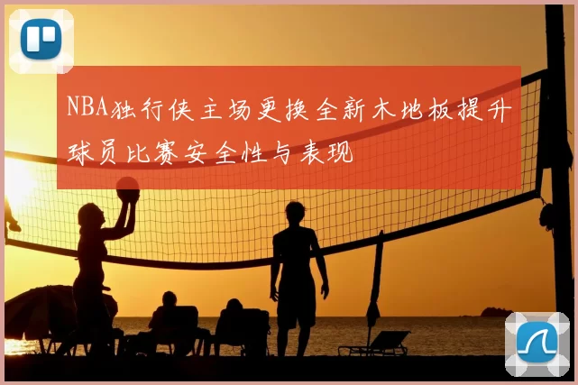 NBA独行侠主场更换全新木地板提升球员比赛安全性与表现
