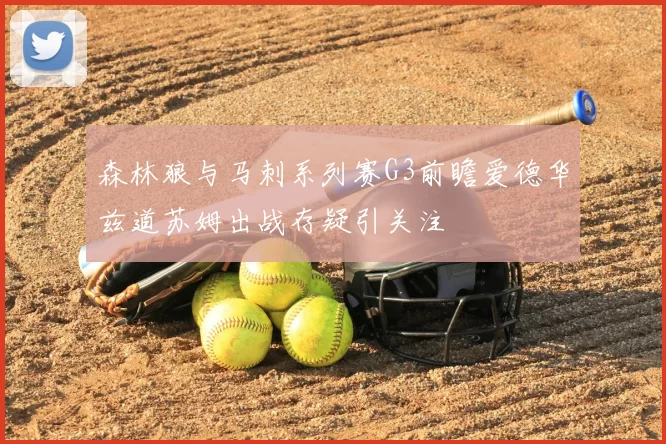 森林狼与马刺系列赛G3前瞻爱德华兹道苏姆出战存疑引关注