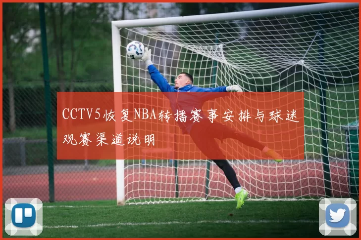 CCTV5恢复NBA转播赛事安排与球迷观赛渠道说明
