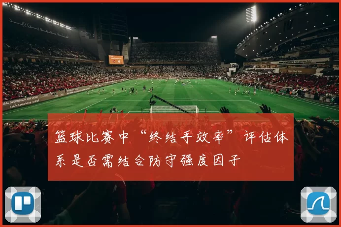篮球比赛中“终结手效率”评估体系是否需结合防守强度因子