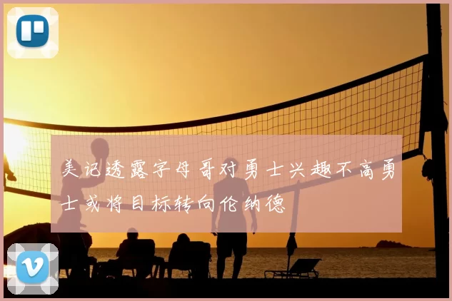 美记透露字母哥对勇士兴趣不高勇士或将目标转向伦纳德