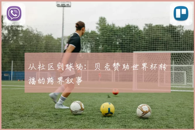 从社区到球场：贝壳赞助世界杯转播的跨界叙事