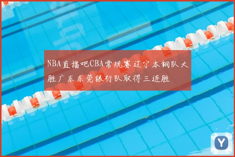 NBA直播吧CBA常规赛辽宁本钢队大胜广东东莞银行队取得三连胜