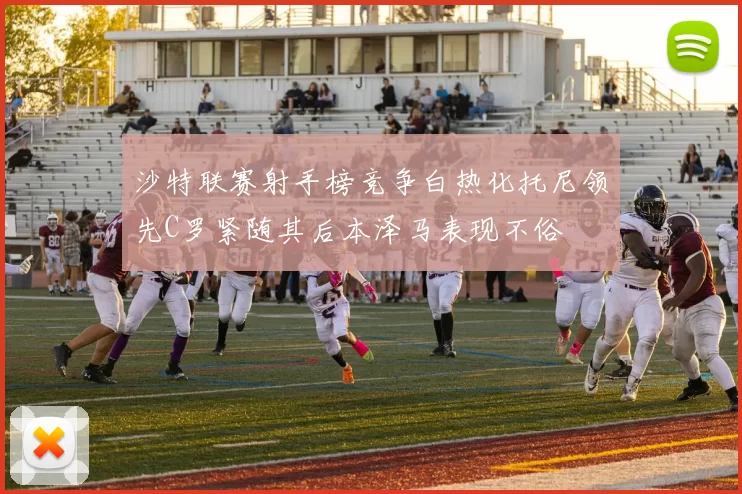 沙特联赛射手榜竞争白热化托尼领先C罗紧随其后本泽马表现不俗