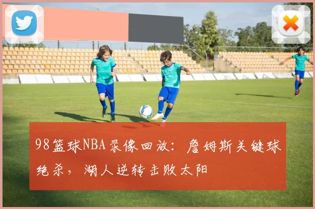 98篮球NBA录像回放：詹姆斯关键球绝杀，湖人逆转击败太阳