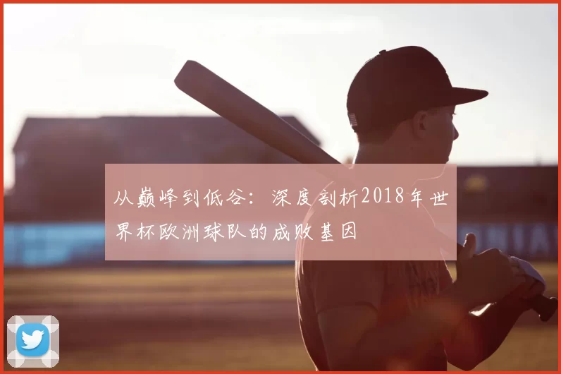 从巅峰到低谷：深度剖析2018年世界杯欧洲球队的成败基因