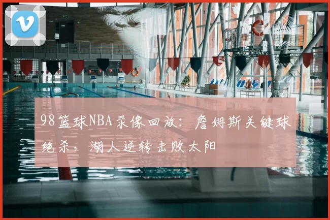 98篮球NBA录像回放：詹姆斯关键球绝杀，湖人逆转击败太阳