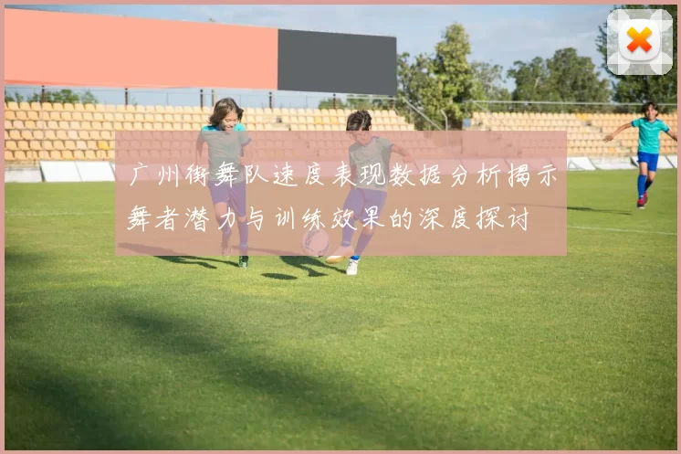 广州街舞队速度表现数据分析揭示舞者潜力与训练效果的深度探讨