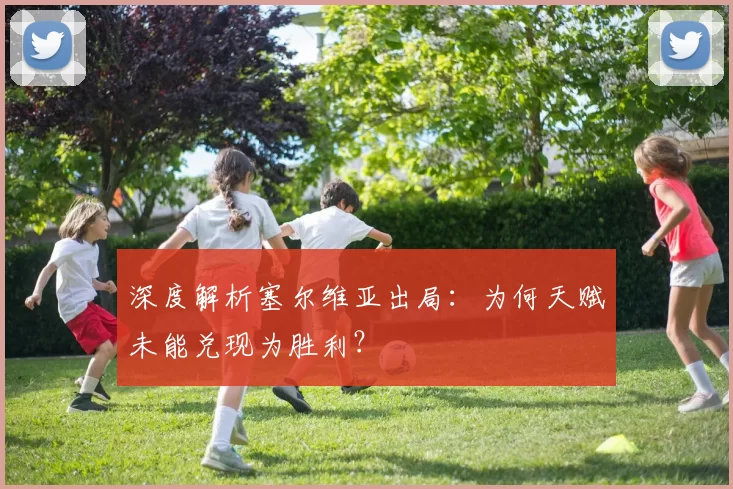 深度解析塞尔维亚出局:为何天赋未能兑现为胜利?
