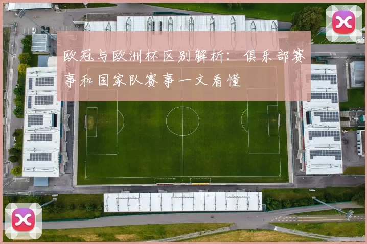 欧冠与欧洲杯区别解析：俱乐部赛事和国家队赛事一文看懂