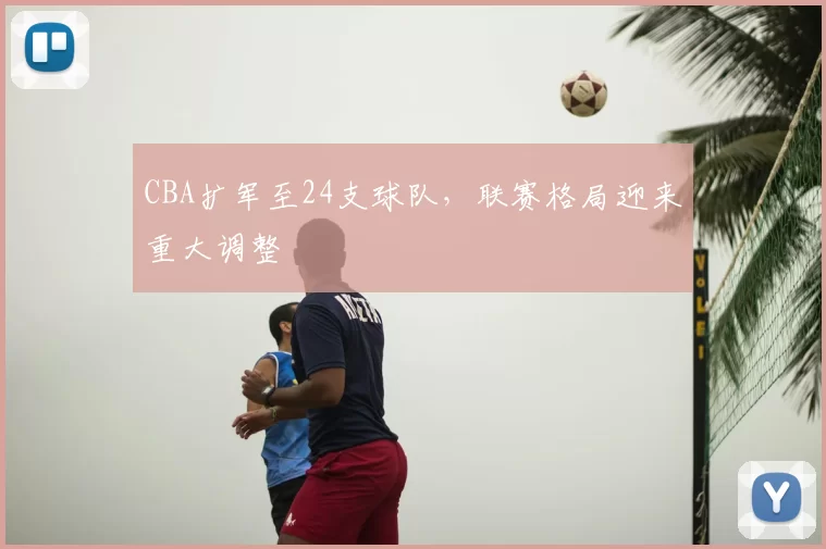 CBA扩军至24支球队,联赛格局迎来重大调整