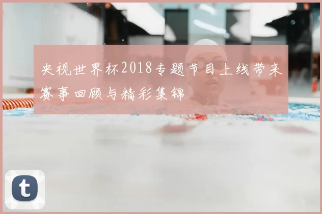 央视世界杯2018专题节目上线带来赛事回顾与精彩集锦