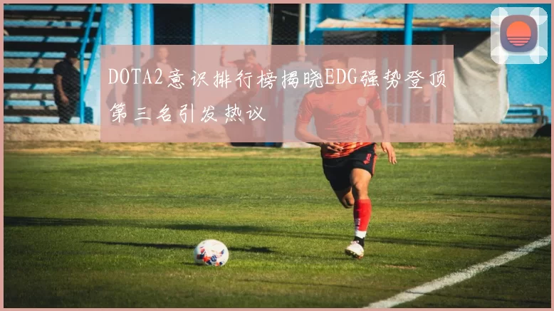 DOTA2意识排行榜揭晓EDG强势登顶第三名引发热议