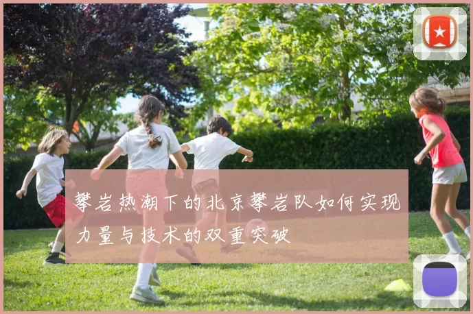 攀岩热潮下的北京攀岩队如何实现力量与技术的双重突破