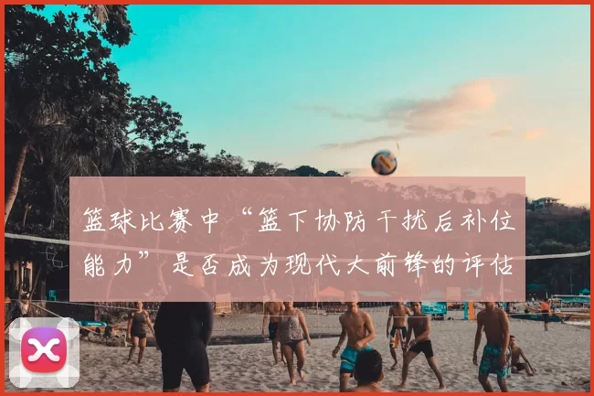 篮球比赛中“篮下协防干扰后补位能力”是否成为现代大前锋的评估核心