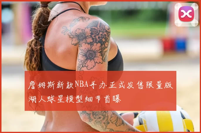 詹姆斯新款NBA手办正式发售限量版湖人球星模型细节首曝