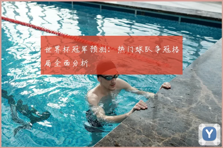 世界杯冠军预测：热门球队争冠格局全面分析