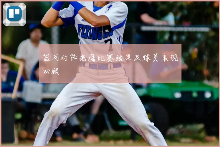篮网对阵老鹰比赛结果及球员表现回顾