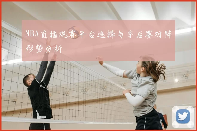 NBA直播观赛平台选择与季后赛对阵形势分析