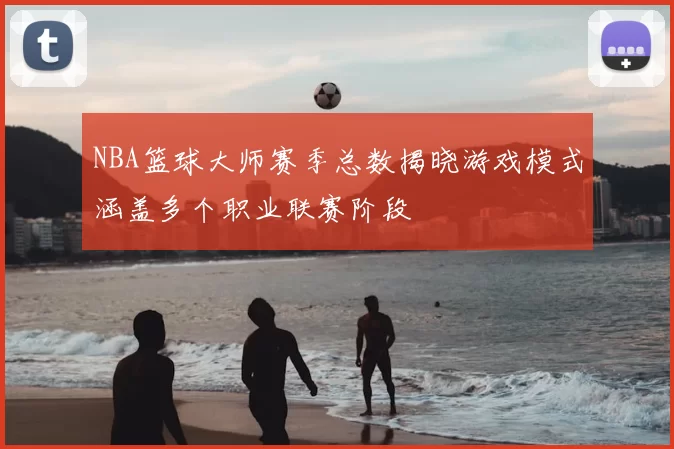 NBA篮球大师赛季总数揭晓游戏模式涵盖多个职业联赛阶段