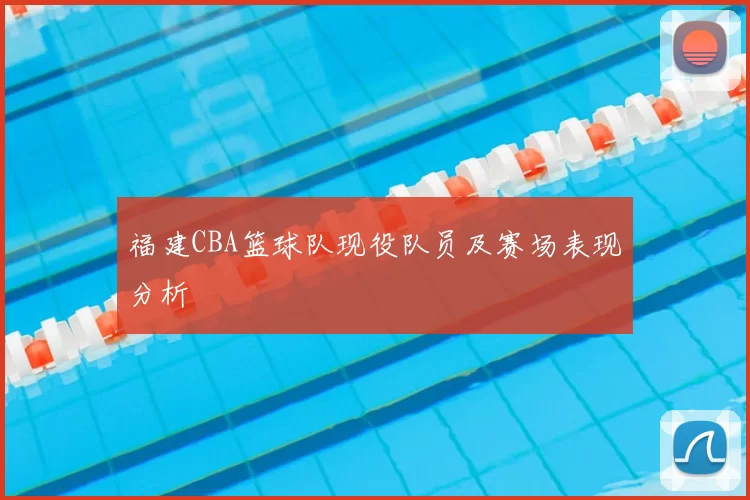 福建CBA篮球队现役队员及赛场表现分析