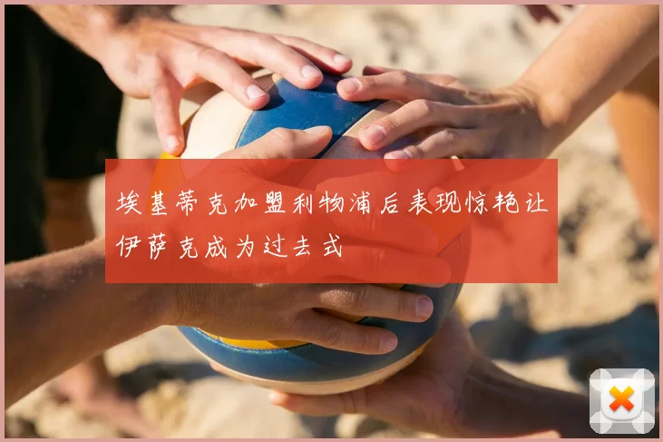 埃基蒂克加盟利物浦后表现惊艳让伊萨克成为过去式