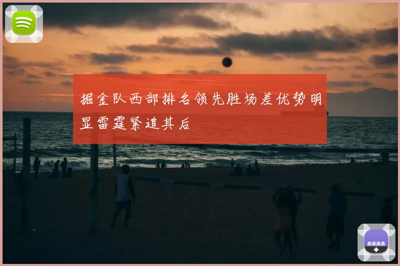 掘金队西部排名领先胜场差优势明显雷霆紧追其后