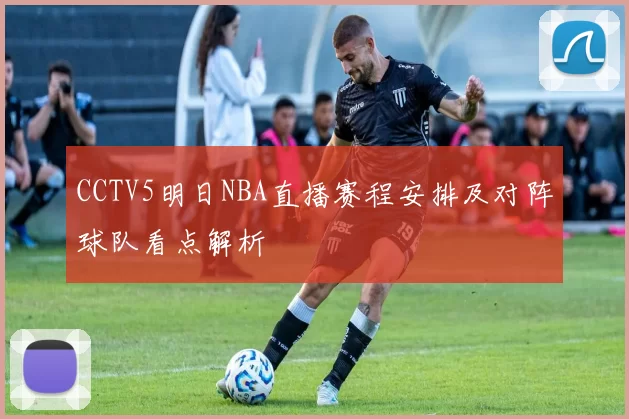 CCTV5明日NBA直播赛程安排及对阵球队看点解析
