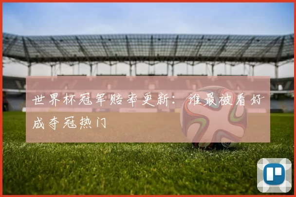 世界杯冠军赔率更新：谁最被看好成夺冠热门