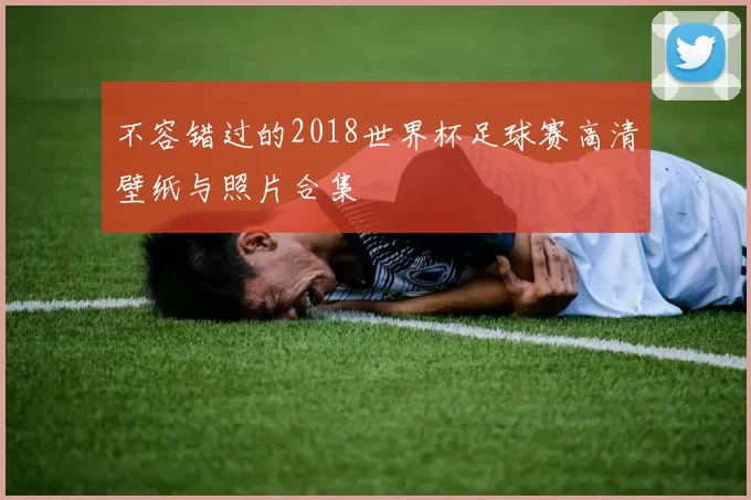 不容错过的2018世界杯足球赛高清壁纸与照片合集