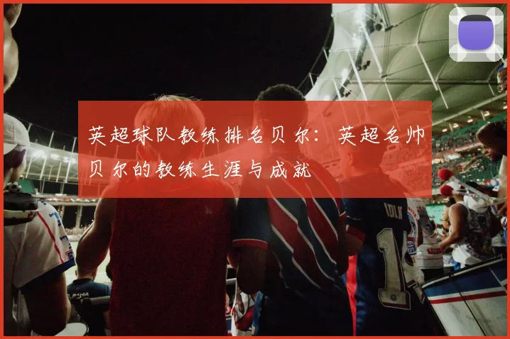 英超球队教练排名贝尔:英超名帅贝尔的教练生涯与成就