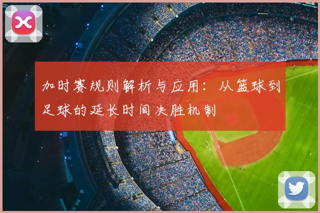 加时赛规则解析与应用：从篮球到足球的延长时间决胜机制