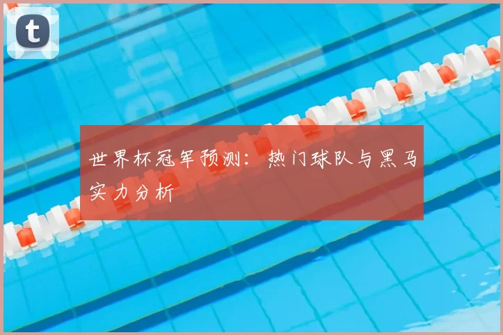 世界杯冠军预测：热门球队与黑马实力分析