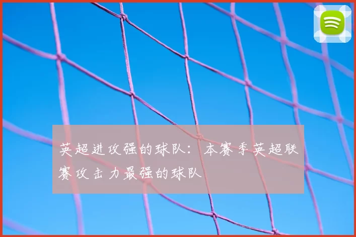 英超进攻强的球队：本赛季英超联赛攻击力最强的球队