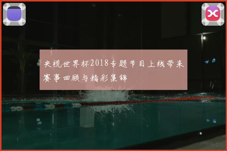 央视世界杯2018专题节目上线带来赛事回顾与精彩集锦