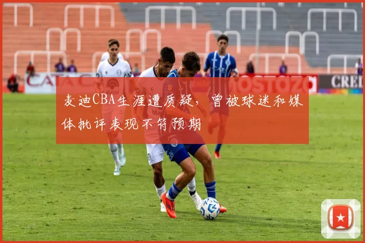麦迪CBA生涯遭质疑，曾被球迷和媒体批评表现不符预期