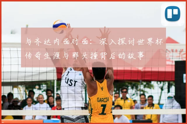与齐达内面对面:深入探讨世界杯传奇生涯与那头撞背后的故事