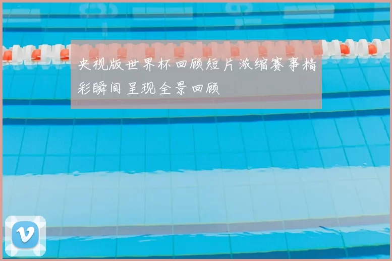 央视版世界杯回顾短片浓缩赛事精彩瞬间呈现全景回顾