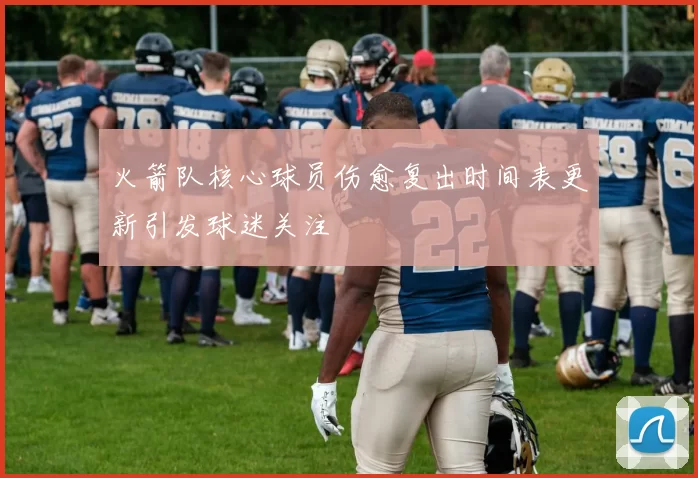 火箭队核心球员伤愈复出时间表更新引发球迷关注