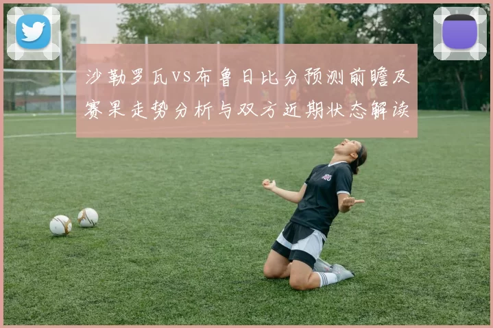 沙勒罗瓦vs布鲁日比分预测前瞻及赛果走势分析与双方近期状态解读