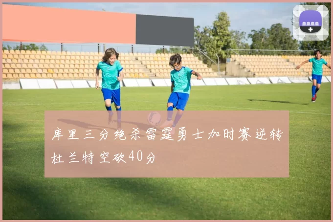 库里三分绝杀雷霆勇士加时赛逆转杜兰特空砍40分