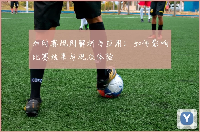 加时赛规则解析与应用：如何影响比赛结果与观众体验