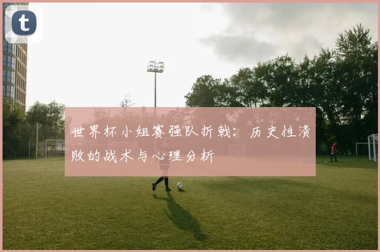 世界杯小组赛强队折戟:历史性溃败的战术与心理分析