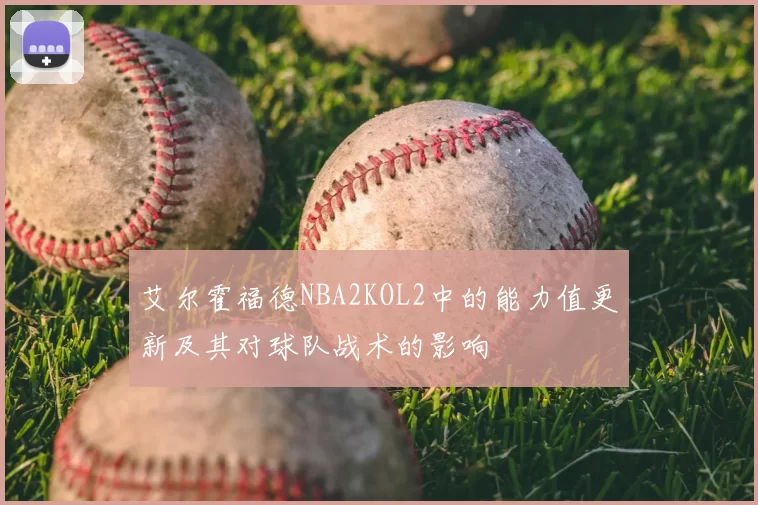 艾尔霍福德NBA2KOL2中的能力值更新及其对球队战术的影响