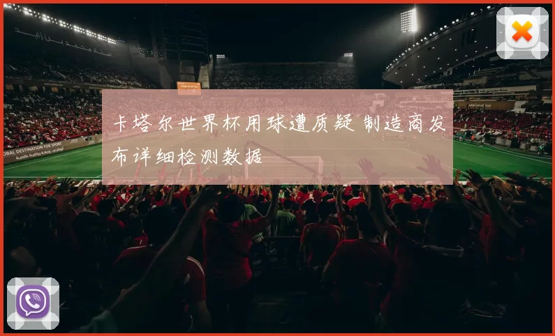 卡塔尔世界杯用球遭质疑 制造商发布详细检测数据