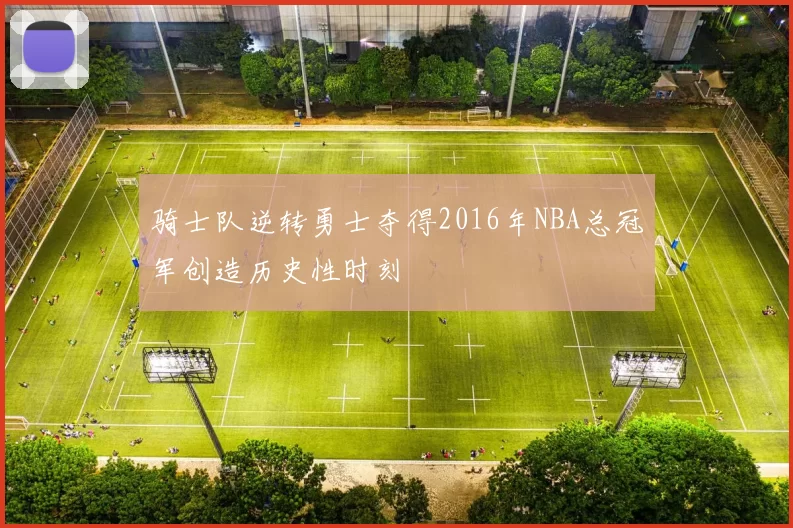 骑士队逆转勇士夺得2016年NBA总冠军创造历史性时刻