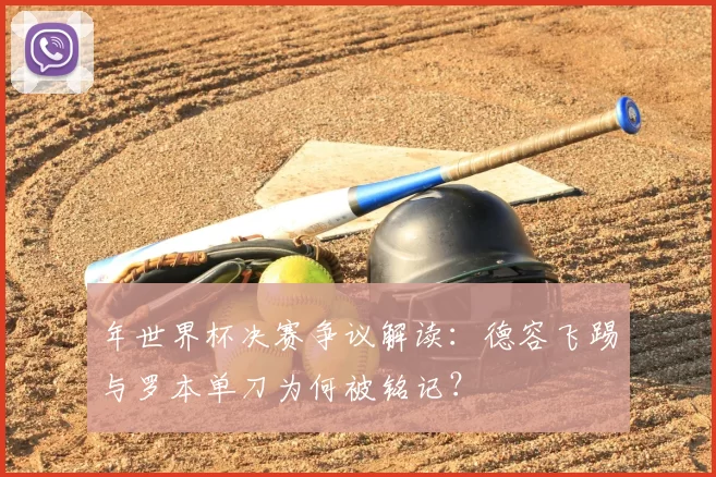 年世界杯决赛争议解读：德容飞踢与罗本单刀为何被铭记？